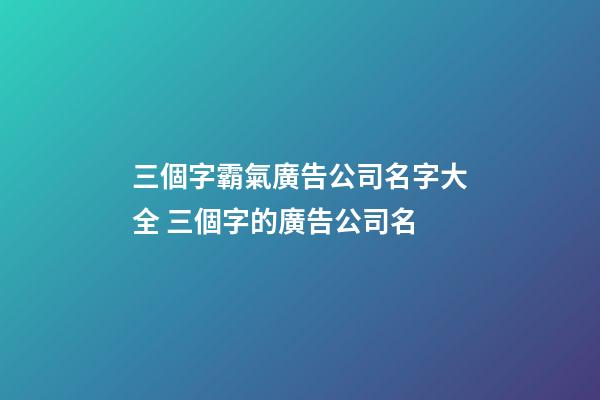 三個字霸氣廣告公司名字大全 三個字的廣告公司名-第1張-公司起名-玄機派